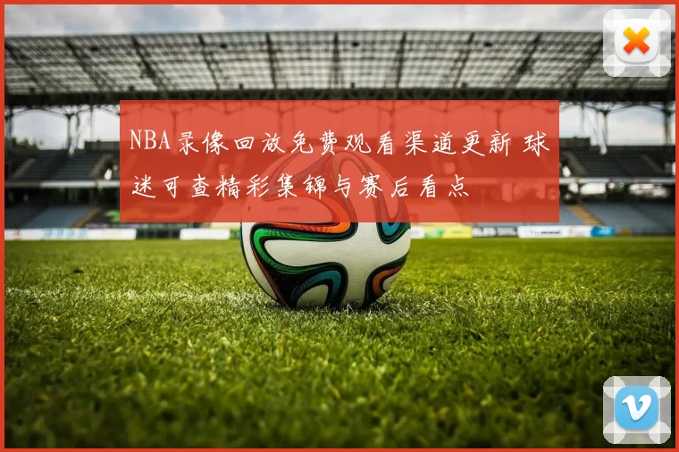 NBA录像回放免费观看渠道更新 球迷可查精彩集锦与赛后看点