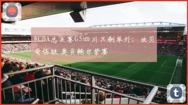 WCBA总决赛G5四川只剩单外：坎贝奇伤缺 奥贡鲍尔禁赛