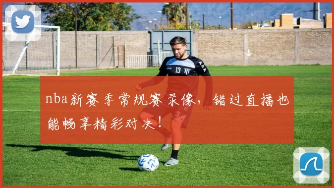 nba新赛季常规赛录像,错过直播也能畅享精彩对决!