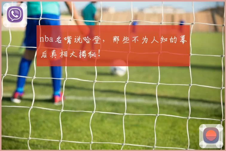 nba名嘴说哈登，那些不为人知的幕后真相大揭秘！