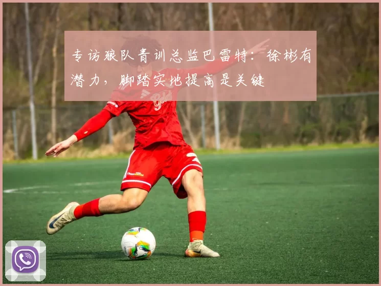 专访狼队青训总监巴雷特：徐彬有潜力，脚踏实地提高是关键