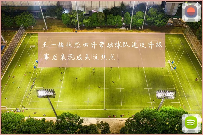 王一梅状态回升带动球队进攻升级 赛后表现成关注焦点