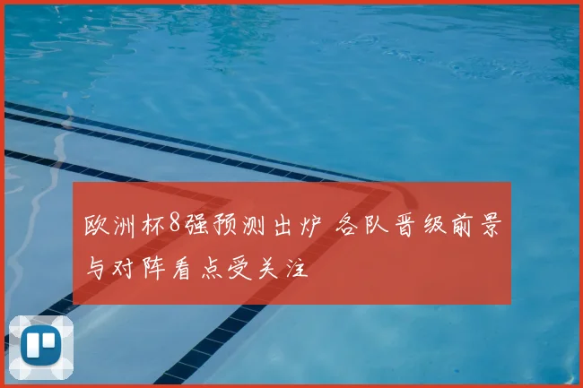 欧洲杯8强预测出炉 各队晋级前景与对阵看点受关注