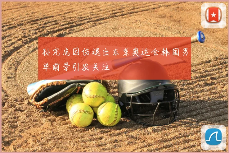孙完虎因伤退出东京奥运会韩国男单前景引发关注