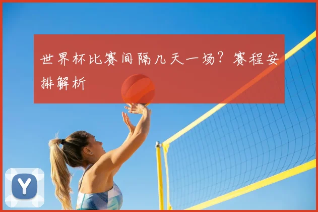 世界杯比赛间隔几天一场?赛程安排解析