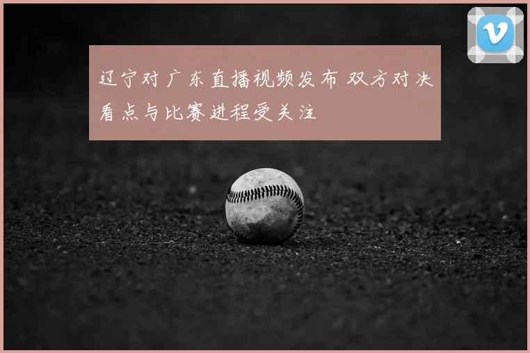 辽宁对广东直播视频发布 双方对决看点与比赛进程受关注