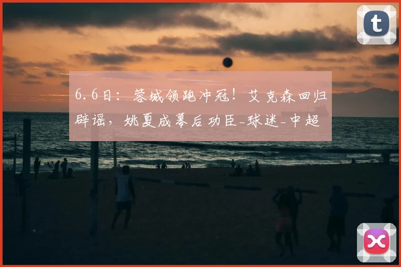 6.6日:蓉城领跑冲冠!艾克森回归辟谣,姚夏成幕后功臣_球迷_中超_杨明洋