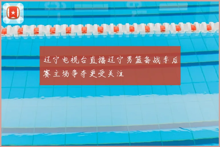 辽宁电视台直播辽宁男篮备战季后赛主场争夺更受关注