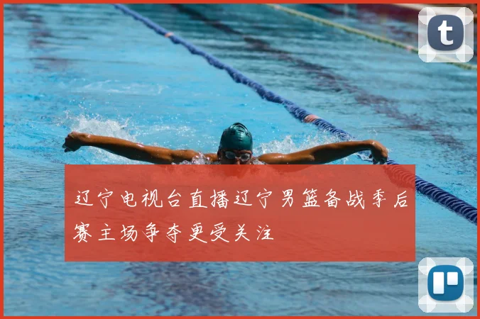 辽宁电视台直播辽宁男篮备战季后赛主场争夺更受关注