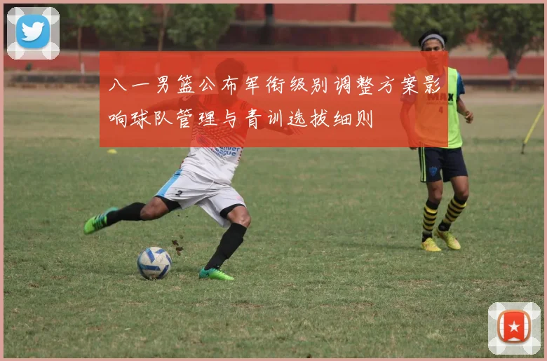 八一男篮公布军衔级别调整方案影响球队管理与青训选拔细则