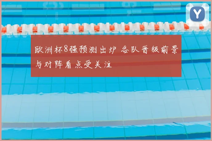 欧洲杯8强预测出炉 各队晋级前景与对阵看点受关注