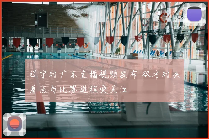 辽宁对广东直播视频发布 双方对决看点与比赛进程受关注