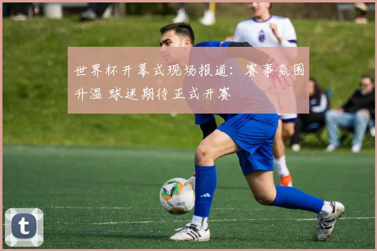 世界杯开幕式现场报道:赛事氛围升温 球迷期待正式开赛