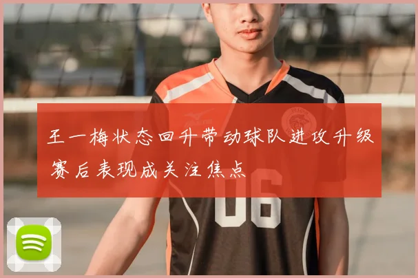 王一梅状态回升带动球队进攻升级 赛后表现成关注焦点