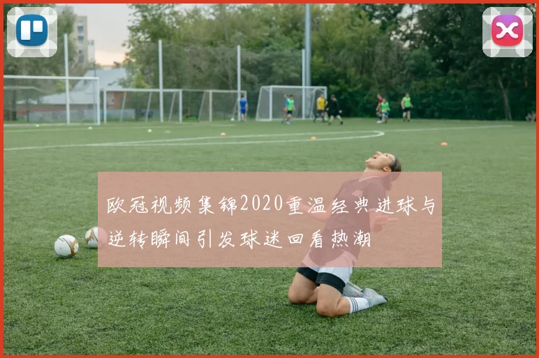 欧冠视频集锦2020重温经典进球与逆转瞬间引发球迷回看热潮